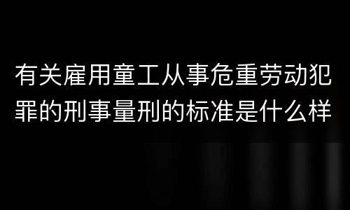有关雇用童工从事危重劳动犯罪的刑事量刑的标准是什么样的