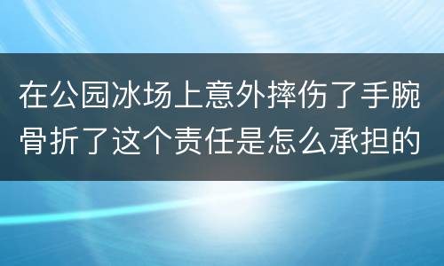 在公园冰场上意外摔伤了手腕骨折了这个责任是怎么承担的