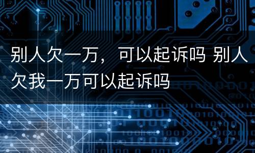 别人欠一万，可以起诉吗 别人欠我一万可以起诉吗