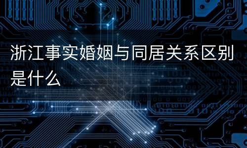 浙江事实婚姻与同居关系区别是什么
