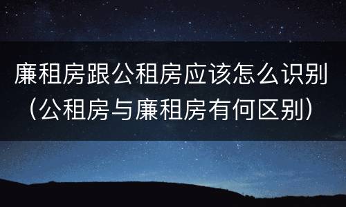 廉租房跟公租房应该怎么识别（公租房与廉租房有何区别）
