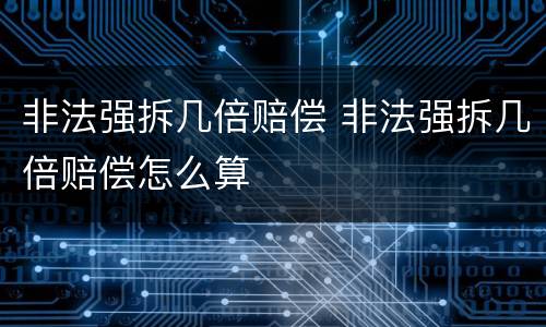 非法强拆几倍赔偿 非法强拆几倍赔偿怎么算