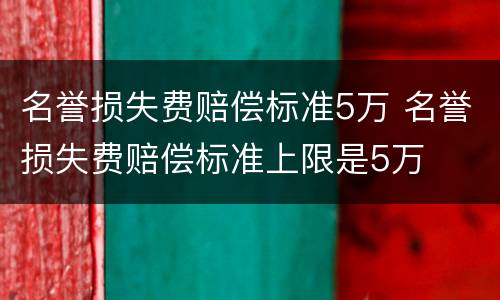 名誉损失费赔偿标准5万 名誉损失费赔偿标准上限是5万