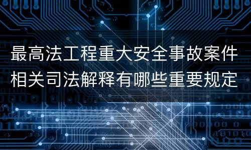 最高法工程重大安全事故案件相关司法解释有哪些重要规定