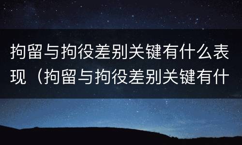 拘留与拘役差别关键有什么表现（拘留与拘役差别关键有什么表现和影响）