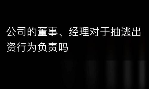 公司的董事、经理对于抽逃出资行为负责吗