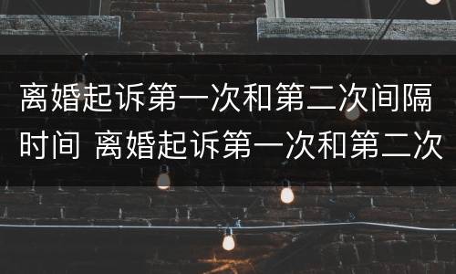 离婚起诉第一次和第二次间隔时间 离婚起诉第一次和第二次间隔时间多长