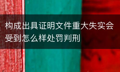 构成出具证明文件重大失实会受到怎么样处罚判刑