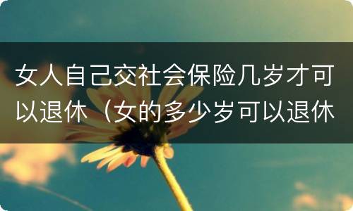 女人自己交社会保险几岁才可以退休（女的多少岁可以退休自己交社保）