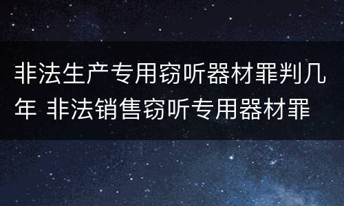 非法生产专用窃听器材罪判几年 非法销售窃听专用器材罪