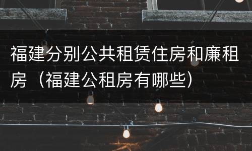 福建分别公共租赁住房和廉租房（福建公租房有哪些）