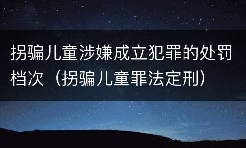 拐骗儿童涉嫌成立犯罪的处罚档次（拐骗儿童罪法定刑）