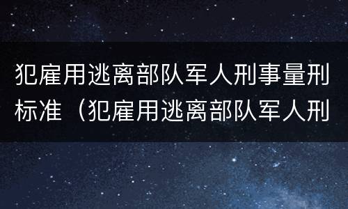 犯雇用逃离部队军人刑事量刑标准（犯雇用逃离部队军人刑事量刑标准是什么）
