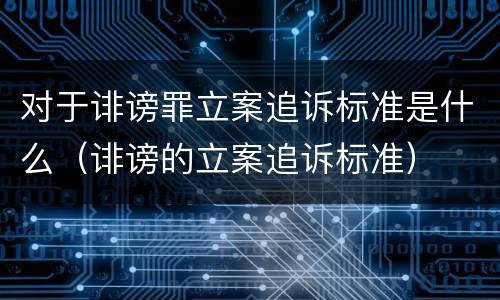 对于诽谤罪立案追诉标准是什么（诽谤的立案追诉标准）