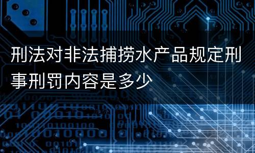 刑法对非法捕捞水产品规定刑事刑罚内容是多少