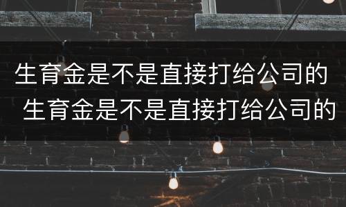 生育金是不是直接打给公司的 生育金是不是直接打给公司的单子