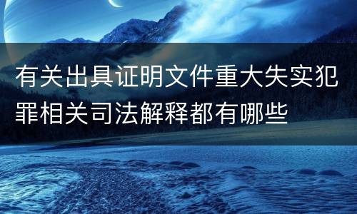 有关出具证明文件重大失实犯罪相关司法解释都有哪些