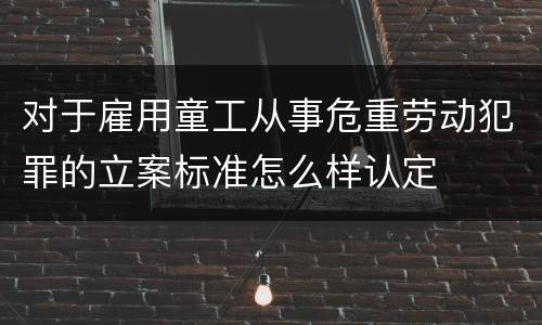 对于雇用童工从事危重劳动犯罪的立案标准怎么样认定