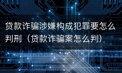 贷款诈骗涉嫌构成犯罪要怎么判刑（贷款诈骗案怎么判）