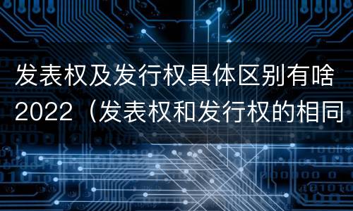 发表权及发行权具体区别有啥2022（发表权和发行权的相同点）