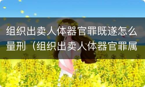 组织出卖人体器官罪既遂怎么量刑（组织出卖人体器官罪属于哪一类犯罪）