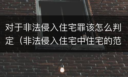 对于非法侵入住宅罪该怎么判定（非法侵入住宅中住宅的范围）