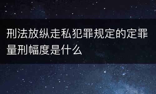刑法放纵走私犯罪规定的定罪量刑幅度是什么