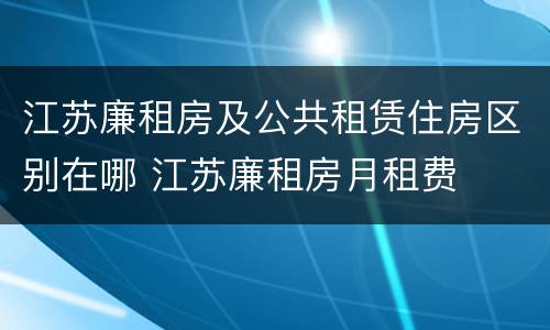 江苏廉租房及公共租赁住房区别在哪 江苏廉租房月租费