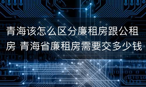 青海该怎么区分廉租房跟公租房 青海省廉租房需要交多少钱