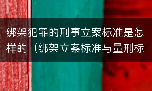 绑架犯罪的刑事立案标准是怎样的（绑架立案标准与量刑标准）