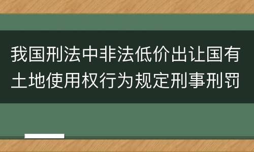 我国刑法中非法低价出让国有土地使用权行为规定刑事刑罚内容是什么
