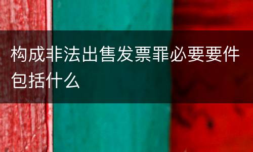 构成非法出售发票罪必要要件包括什么