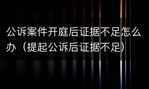 公诉案件开庭后证据不足怎么办（提起公诉后证据不足）