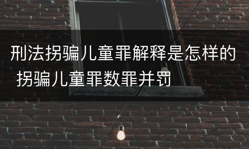 刑法拐骗儿童罪解释是怎样的 拐骗儿童罪数罪并罚