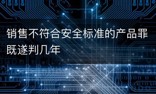 销售不符合安全标准的产品罪既遂判几年