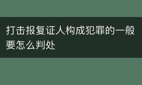 打击报复证人构成犯罪的一般要怎么判处