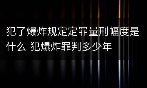 犯了爆炸规定定罪量刑幅度是什么 犯爆炸罪判多少年
