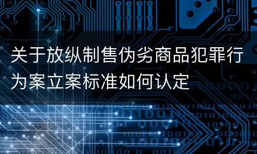 关于放纵制售伪劣商品犯罪行为案立案标准如何认定