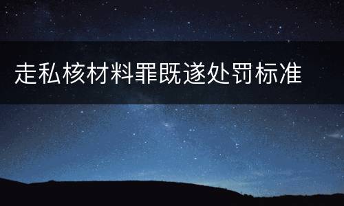走私核材料罪既遂处罚标准