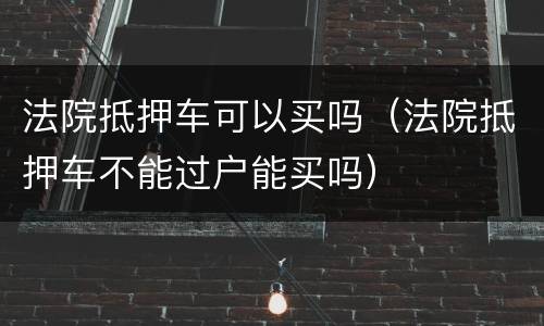 法院抵押车可以买吗（法院抵押车不能过户能买吗）