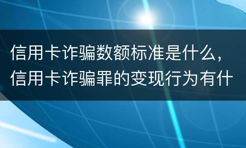 信用卡诈骗数额标准是什么，信用卡诈骗罪的变现行为有什么呢