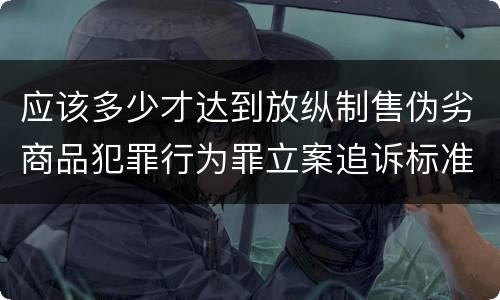应该多少才达到放纵制售伪劣商品犯罪行为罪立案追诉标准