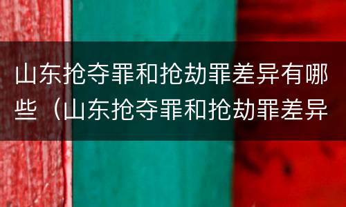 山东抢夺罪和抢劫罪差异有哪些（山东抢夺罪和抢劫罪差异有哪些呢）