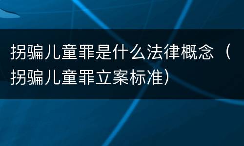 拐骗儿童罪是什么法律概念（拐骗儿童罪立案标准）