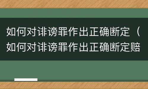 如何对诽谤罪作出正确断定（如何对诽谤罪作出正确断定赔偿）
