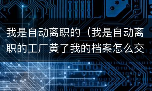 我是自动离职的（我是自动离职的工厂黄了我的档案怎么交到人力资源局了）