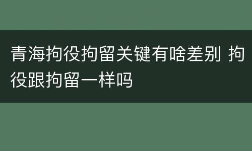 青海拘役拘留关键有啥差别 拘役跟拘留一样吗