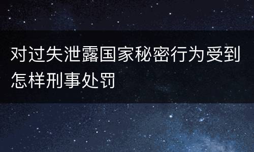 对过失泄露国家秘密行为受到怎样刑事处罚