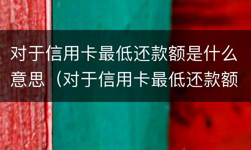 对于信用卡最低还款额是什么意思（对于信用卡最低还款额是什么意思呀）