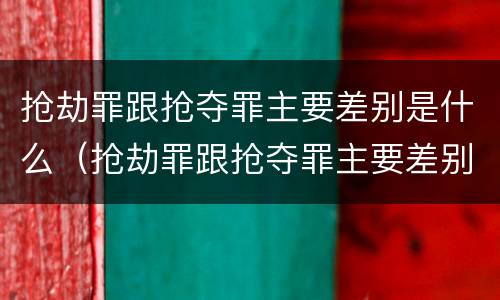 抢劫罪跟抢夺罪主要差别是什么（抢劫罪跟抢夺罪主要差别是什么意思）
